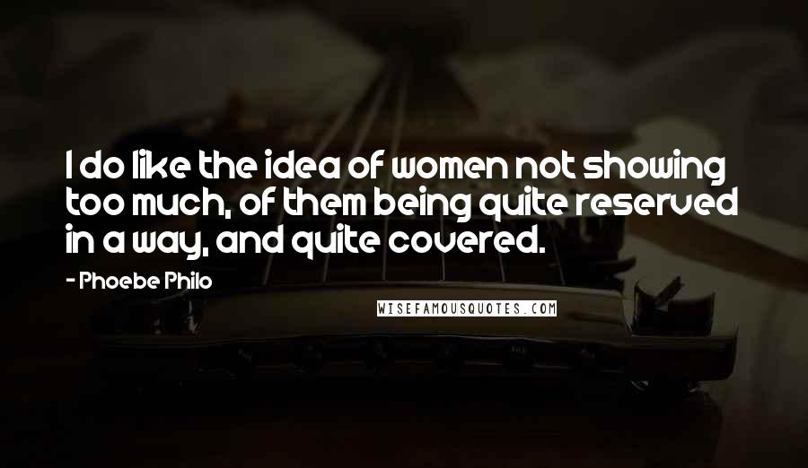 Phoebe Philo Quotes: I do like the idea of women not showing too much, of them being quite reserved in a way, and quite covered.