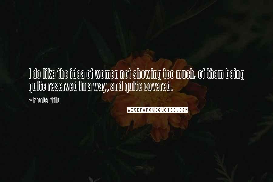 Phoebe Philo Quotes: I do like the idea of women not showing too much, of them being quite reserved in a way, and quite covered.