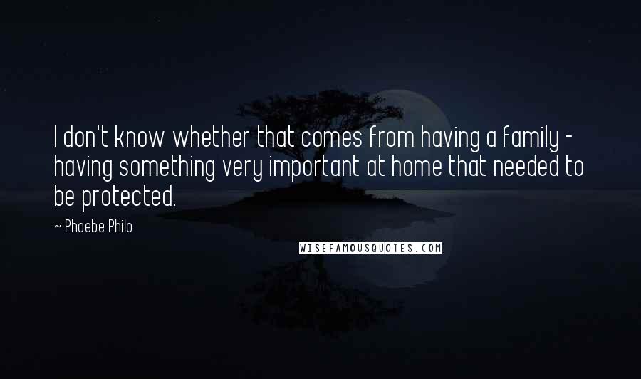 Phoebe Philo Quotes: I don't know whether that comes from having a family - having something very important at home that needed to be protected.
