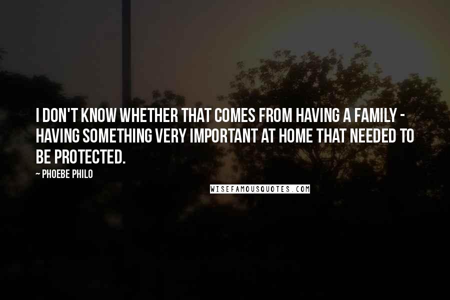Phoebe Philo Quotes: I don't know whether that comes from having a family - having something very important at home that needed to be protected.