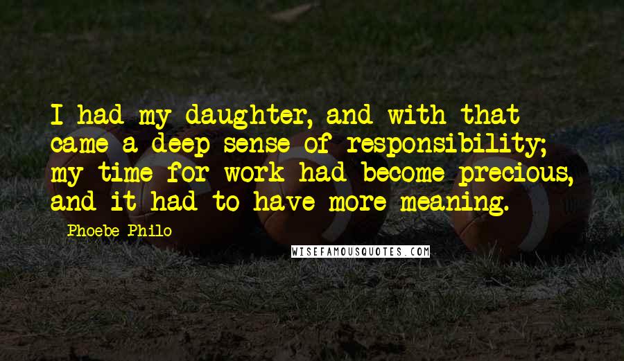 Phoebe Philo Quotes: I had my daughter, and with that came a deep sense of responsibility; my time for work had become precious, and it had to have more meaning.