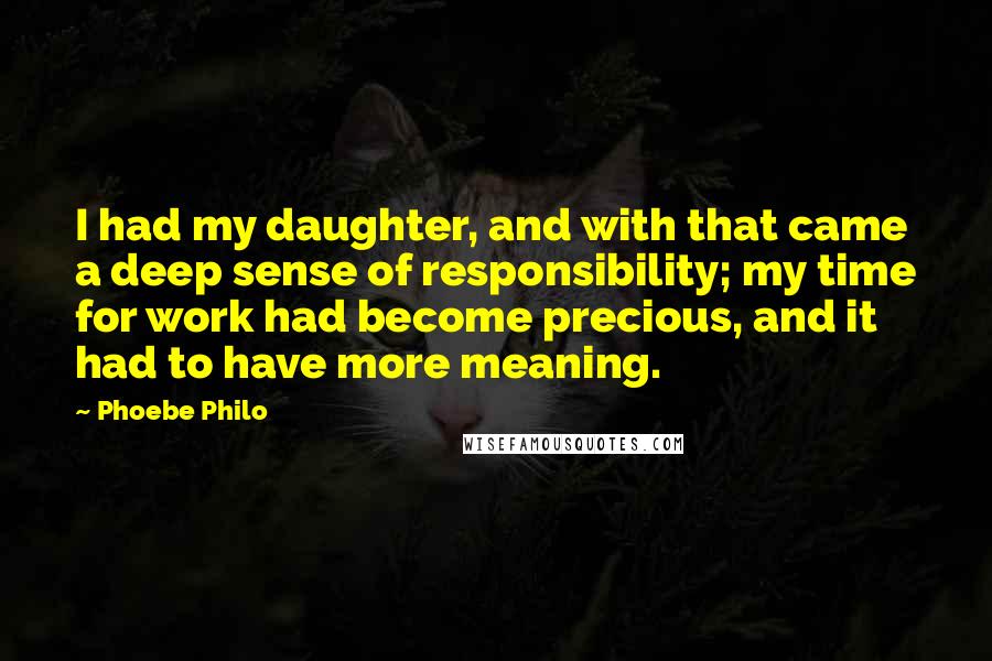 Phoebe Philo Quotes: I had my daughter, and with that came a deep sense of responsibility; my time for work had become precious, and it had to have more meaning.