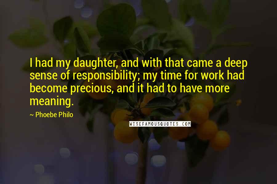 Phoebe Philo Quotes: I had my daughter, and with that came a deep sense of responsibility; my time for work had become precious, and it had to have more meaning.