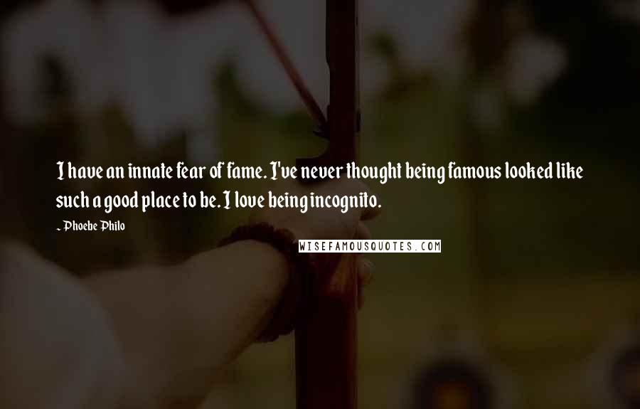 Phoebe Philo Quotes: I have an innate fear of fame. I've never thought being famous looked like such a good place to be. I love being incognito.