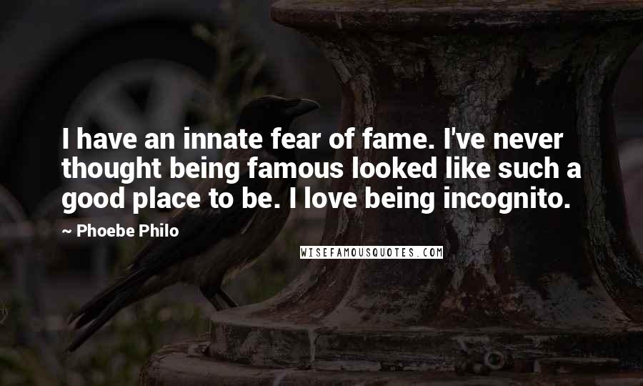 Phoebe Philo Quotes: I have an innate fear of fame. I've never thought being famous looked like such a good place to be. I love being incognito.