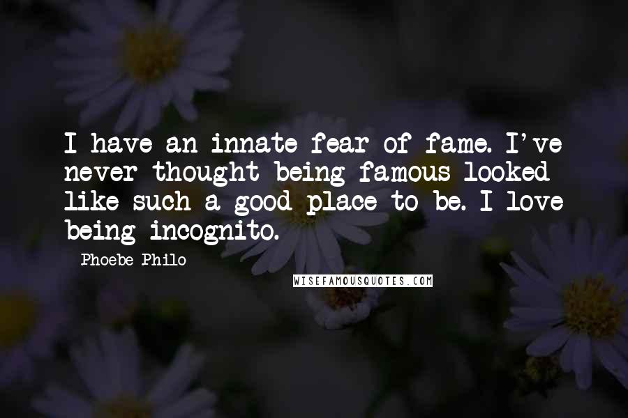 Phoebe Philo Quotes: I have an innate fear of fame. I've never thought being famous looked like such a good place to be. I love being incognito.