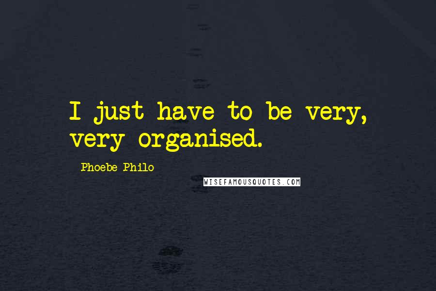 Phoebe Philo Quotes: I just have to be very, very organised.