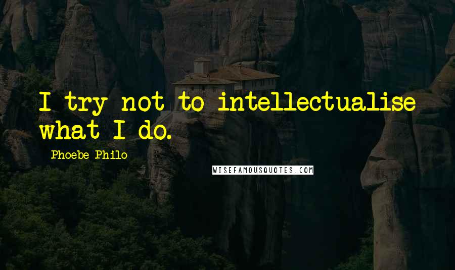 Phoebe Philo Quotes: I try not to intellectualise what I do.
