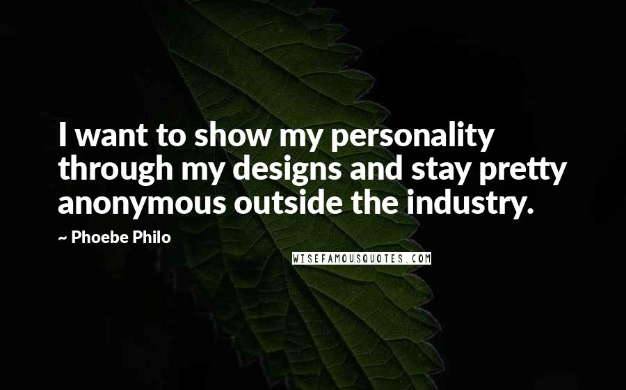 Phoebe Philo Quotes: I want to show my personality through my designs and stay pretty anonymous outside the industry.