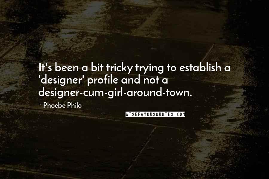 Phoebe Philo Quotes: It's been a bit tricky trying to establish a 'designer' profile and not a designer-cum-girl-around-town.