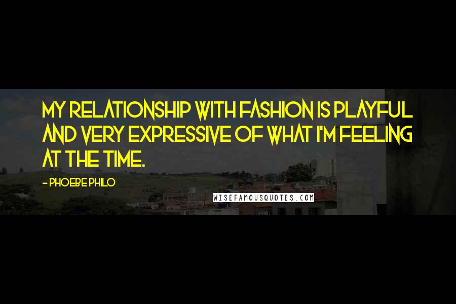 Phoebe Philo Quotes: My relationship with fashion is playful and very expressive of what I'm feeling at the time.