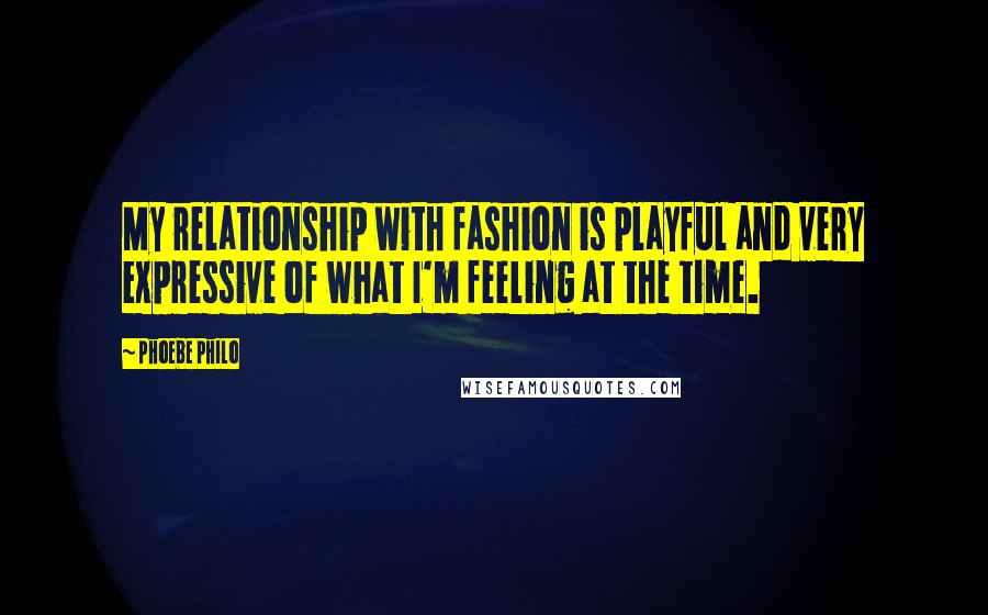 Phoebe Philo Quotes: My relationship with fashion is playful and very expressive of what I'm feeling at the time.