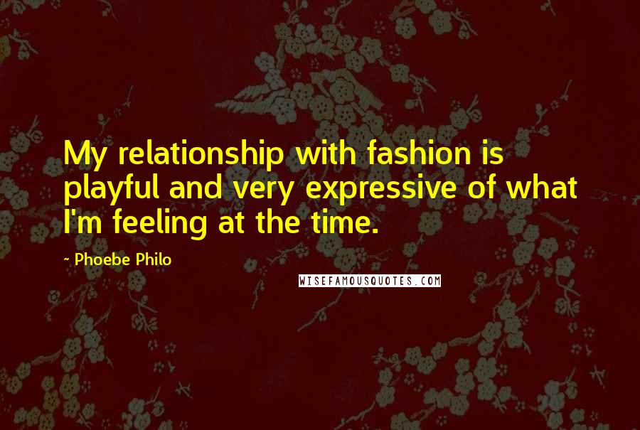 Phoebe Philo Quotes: My relationship with fashion is playful and very expressive of what I'm feeling at the time.