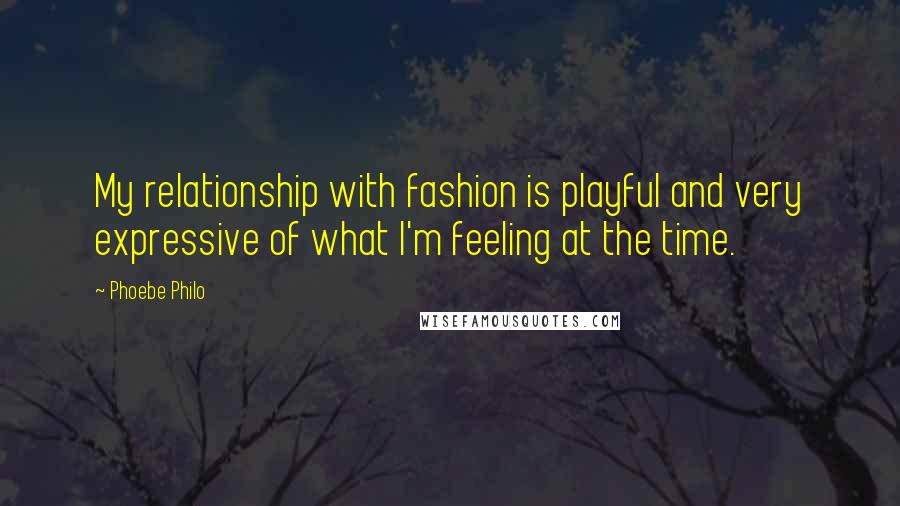 Phoebe Philo Quotes: My relationship with fashion is playful and very expressive of what I'm feeling at the time.