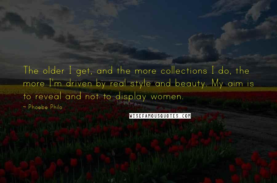 Phoebe Philo Quotes: The older I get, and the more collections I do, the more I'm driven by real style and beauty. My aim is to reveal and not to display women.