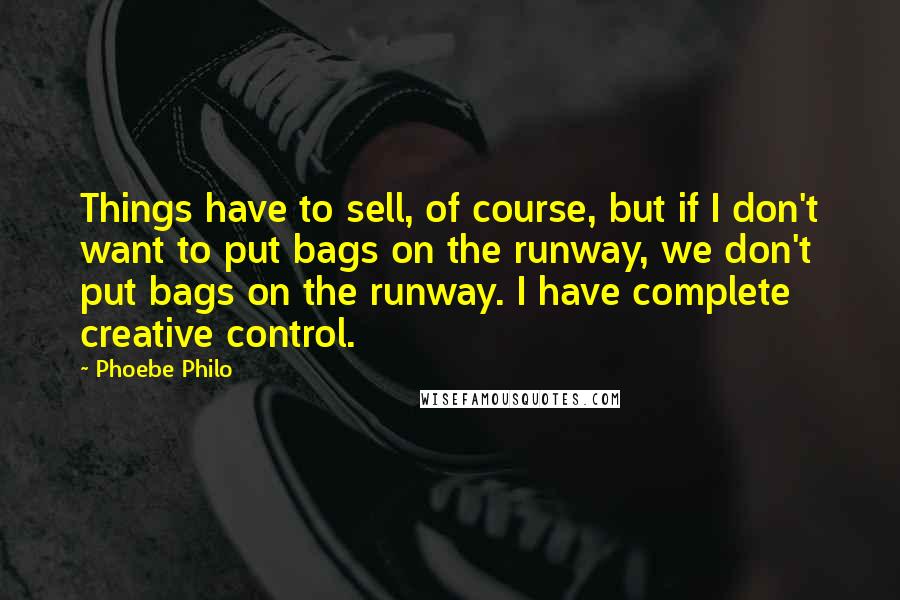 Phoebe Philo Quotes: Things have to sell, of course, but if I don't want to put bags on the runway, we don't put bags on the runway. I have complete creative control.