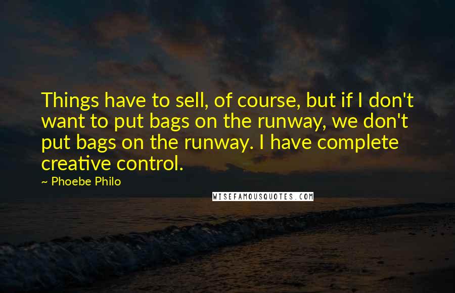 Phoebe Philo Quotes: Things have to sell, of course, but if I don't want to put bags on the runway, we don't put bags on the runway. I have complete creative control.