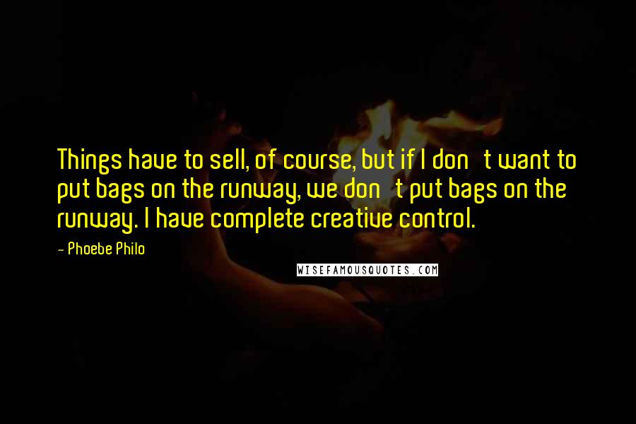 Phoebe Philo Quotes: Things have to sell, of course, but if I don't want to put bags on the runway, we don't put bags on the runway. I have complete creative control.