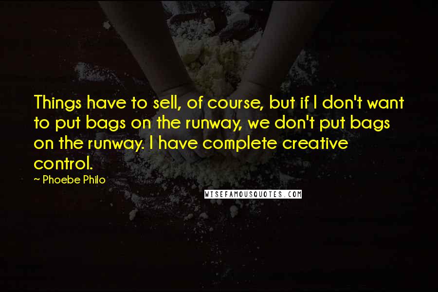 Phoebe Philo Quotes: Things have to sell, of course, but if I don't want to put bags on the runway, we don't put bags on the runway. I have complete creative control.