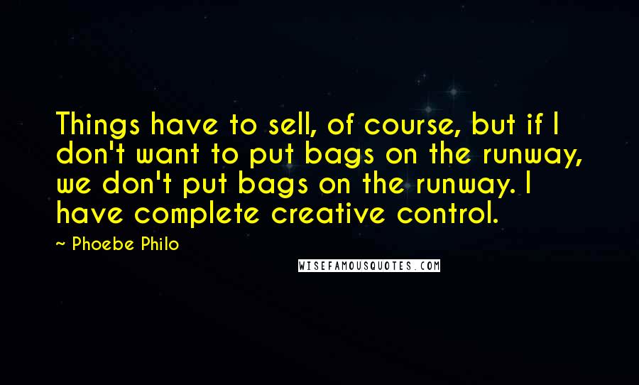 Phoebe Philo Quotes: Things have to sell, of course, but if I don't want to put bags on the runway, we don't put bags on the runway. I have complete creative control.