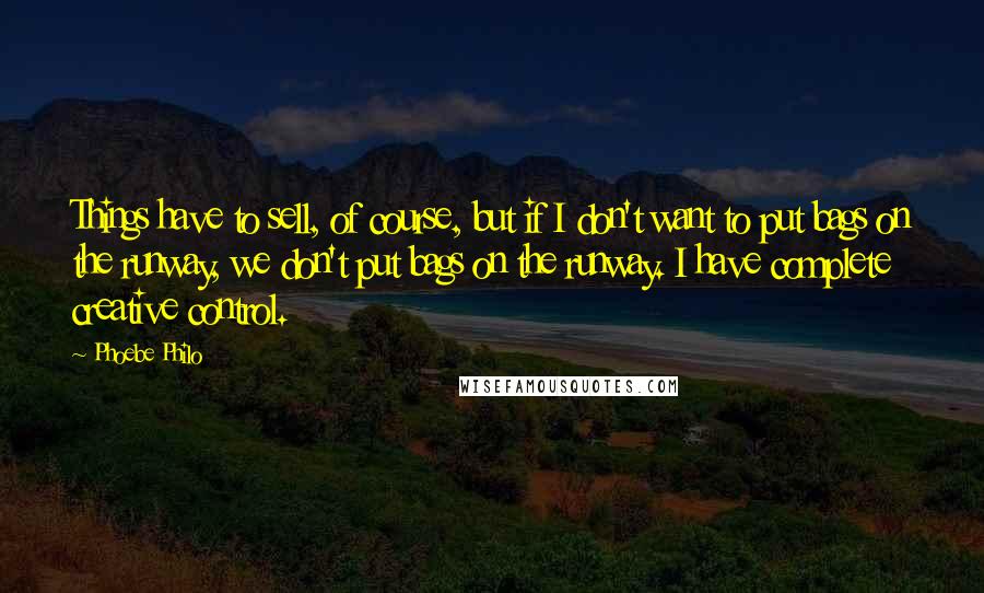 Phoebe Philo Quotes: Things have to sell, of course, but if I don't want to put bags on the runway, we don't put bags on the runway. I have complete creative control.