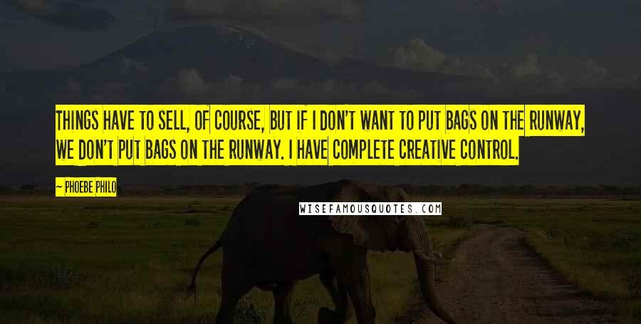 Phoebe Philo Quotes: Things have to sell, of course, but if I don't want to put bags on the runway, we don't put bags on the runway. I have complete creative control.