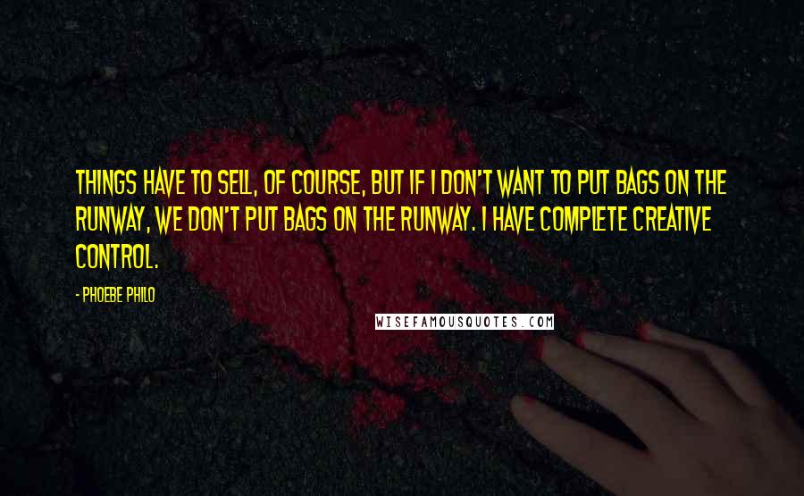 Phoebe Philo Quotes: Things have to sell, of course, but if I don't want to put bags on the runway, we don't put bags on the runway. I have complete creative control.