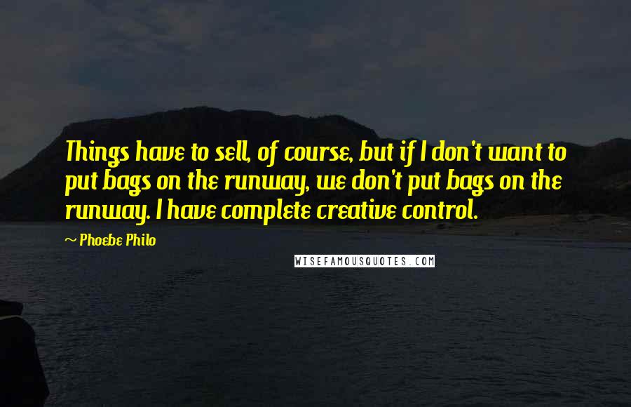 Phoebe Philo Quotes: Things have to sell, of course, but if I don't want to put bags on the runway, we don't put bags on the runway. I have complete creative control.