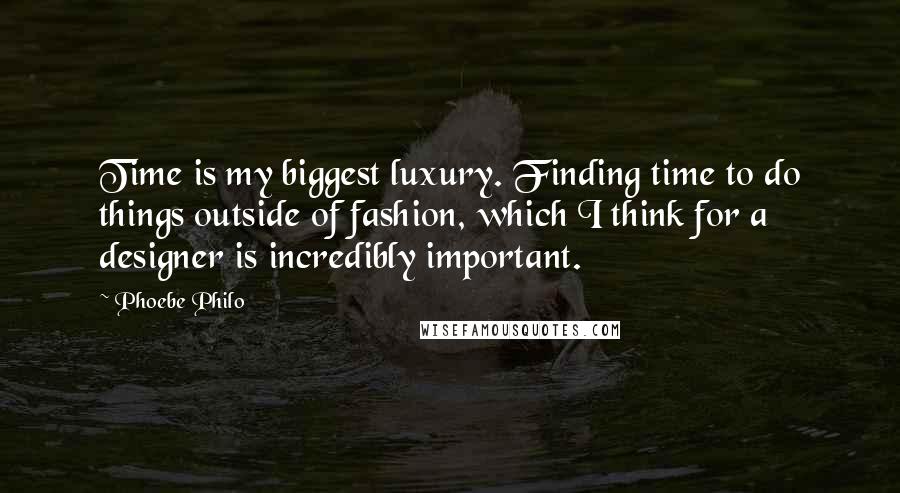 Phoebe Philo Quotes: Time is my biggest luxury. Finding time to do things outside of fashion, which I think for a designer is incredibly important.