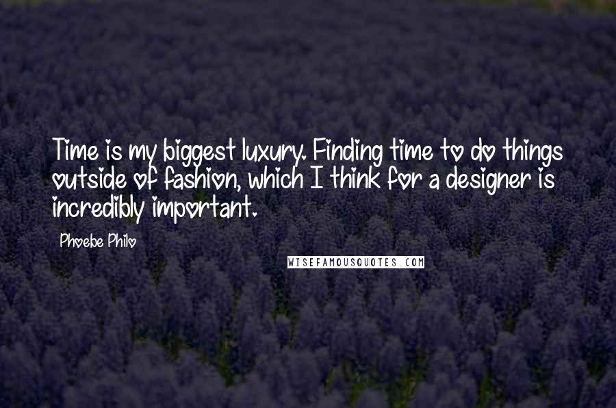 Phoebe Philo Quotes: Time is my biggest luxury. Finding time to do things outside of fashion, which I think for a designer is incredibly important.