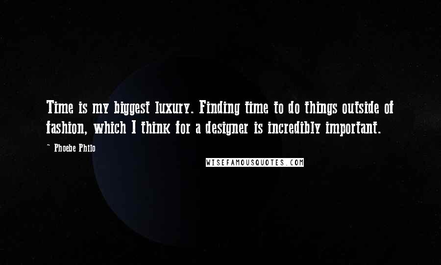 Phoebe Philo Quotes: Time is my biggest luxury. Finding time to do things outside of fashion, which I think for a designer is incredibly important.