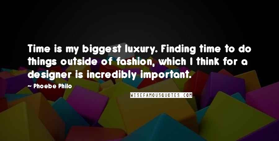 Phoebe Philo Quotes: Time is my biggest luxury. Finding time to do things outside of fashion, which I think for a designer is incredibly important.