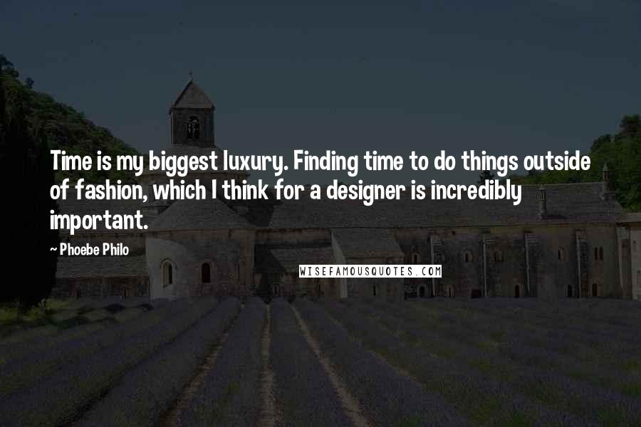 Phoebe Philo Quotes: Time is my biggest luxury. Finding time to do things outside of fashion, which I think for a designer is incredibly important.