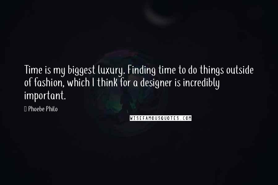 Phoebe Philo Quotes: Time is my biggest luxury. Finding time to do things outside of fashion, which I think for a designer is incredibly important.