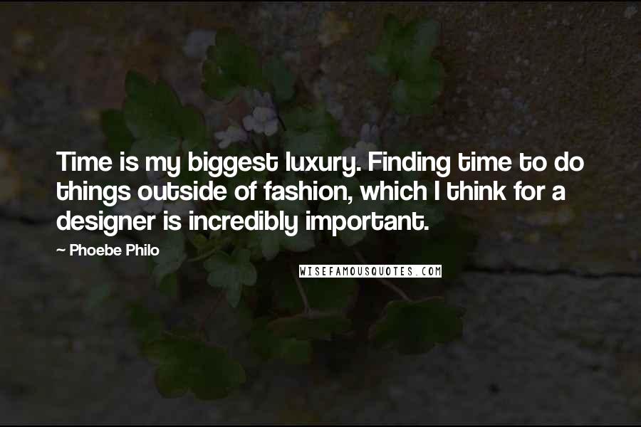 Phoebe Philo Quotes: Time is my biggest luxury. Finding time to do things outside of fashion, which I think for a designer is incredibly important.