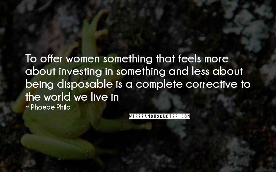 Phoebe Philo Quotes: To offer women something that feels more about investing in something and less about being disposable is a complete corrective to the world we live in