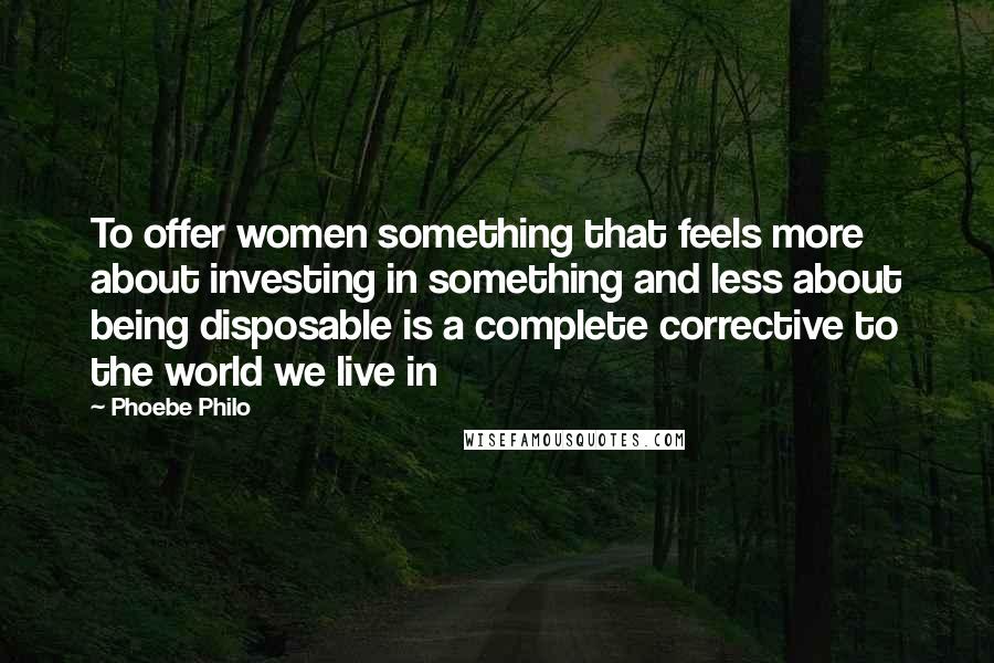 Phoebe Philo Quotes: To offer women something that feels more about investing in something and less about being disposable is a complete corrective to the world we live in
