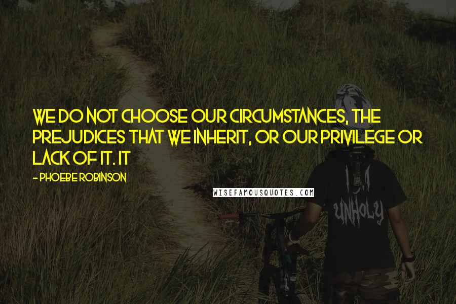 Phoebe Robinson Quotes: we do not choose our circumstances, the prejudices that we inherit, or our privilege or lack of it. It