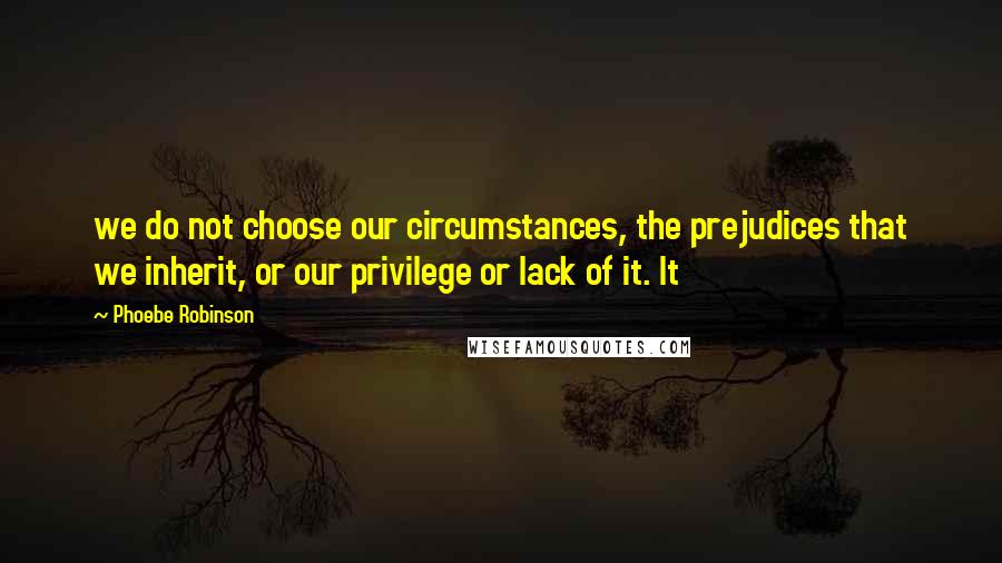 Phoebe Robinson Quotes: we do not choose our circumstances, the prejudices that we inherit, or our privilege or lack of it. It