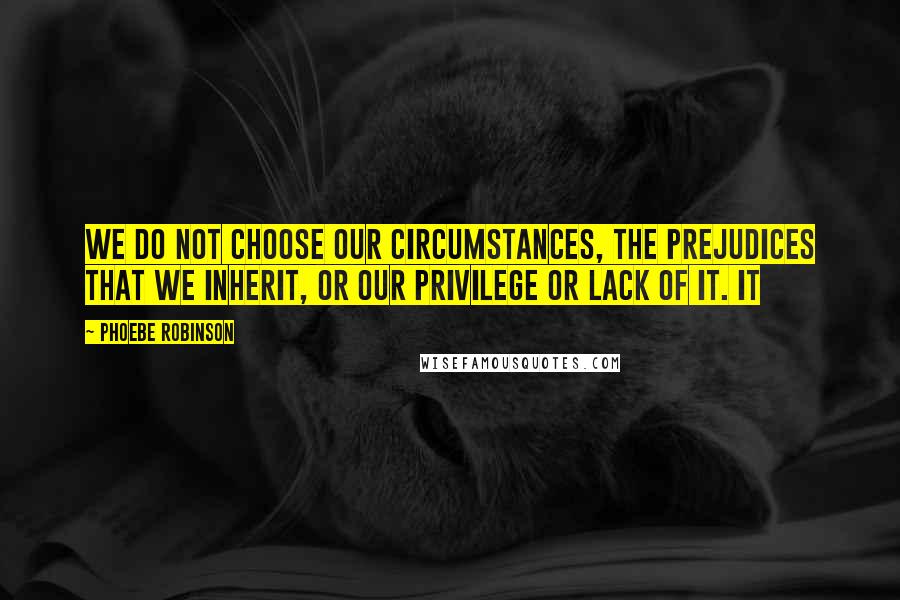 Phoebe Robinson Quotes: we do not choose our circumstances, the prejudices that we inherit, or our privilege or lack of it. It