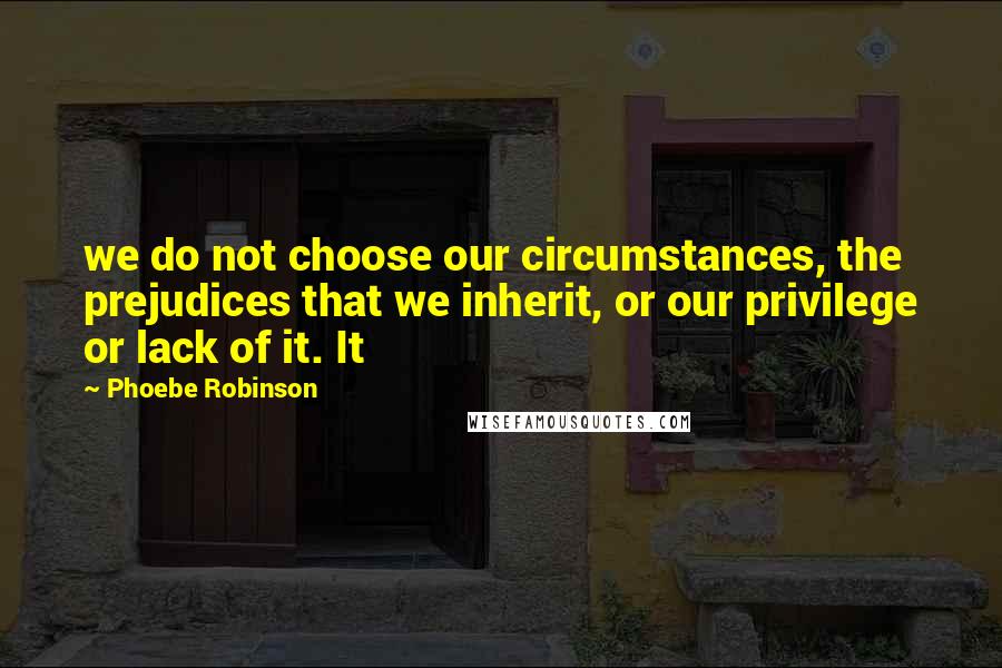 Phoebe Robinson Quotes: we do not choose our circumstances, the prejudices that we inherit, or our privilege or lack of it. It