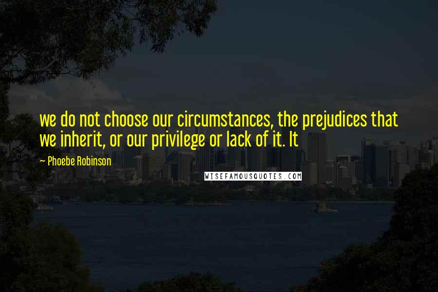 Phoebe Robinson Quotes: we do not choose our circumstances, the prejudices that we inherit, or our privilege or lack of it. It