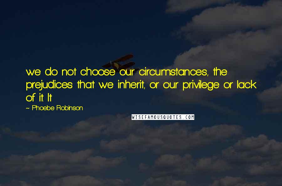 Phoebe Robinson Quotes: we do not choose our circumstances, the prejudices that we inherit, or our privilege or lack of it. It
