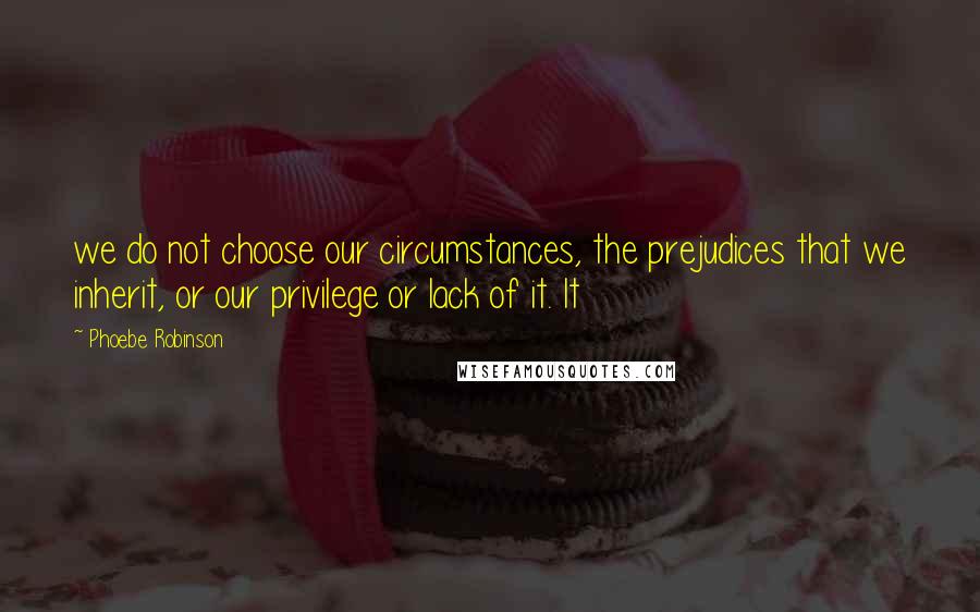 Phoebe Robinson Quotes: we do not choose our circumstances, the prejudices that we inherit, or our privilege or lack of it. It