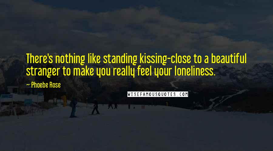 Phoebe Rose Quotes: There's nothing like standing kissing-close to a beautiful stranger to make you really feel your loneliness.