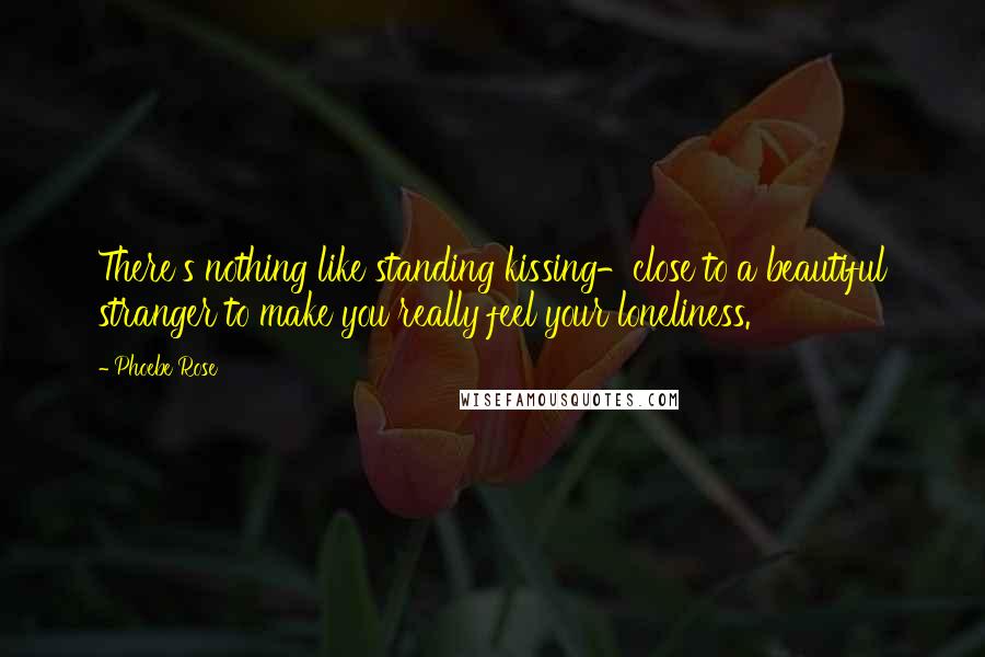 Phoebe Rose Quotes: There's nothing like standing kissing-close to a beautiful stranger to make you really feel your loneliness.