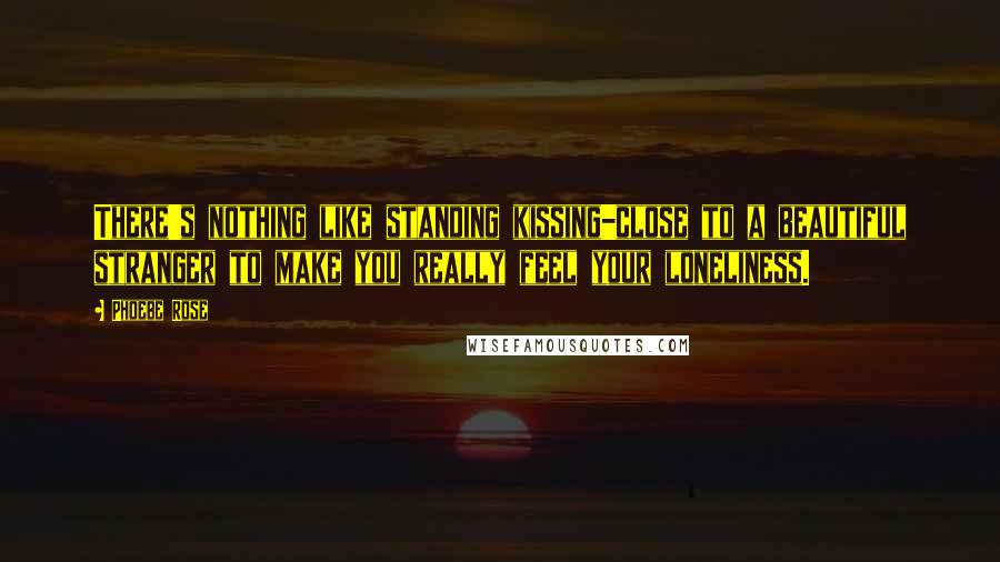 Phoebe Rose Quotes: There's nothing like standing kissing-close to a beautiful stranger to make you really feel your loneliness.