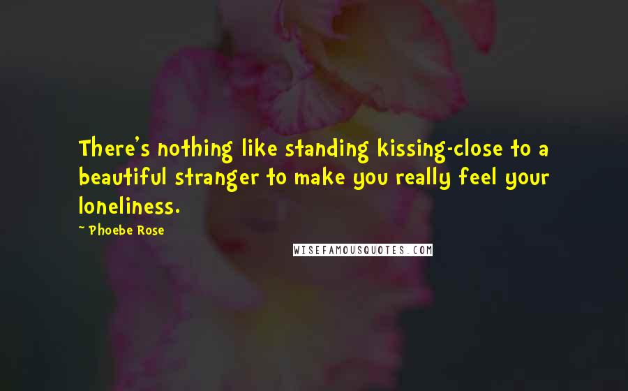Phoebe Rose Quotes: There's nothing like standing kissing-close to a beautiful stranger to make you really feel your loneliness.