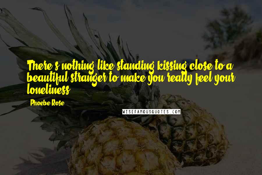 Phoebe Rose Quotes: There's nothing like standing kissing-close to a beautiful stranger to make you really feel your loneliness.