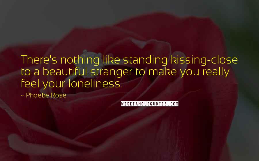 Phoebe Rose Quotes: There's nothing like standing kissing-close to a beautiful stranger to make you really feel your loneliness.